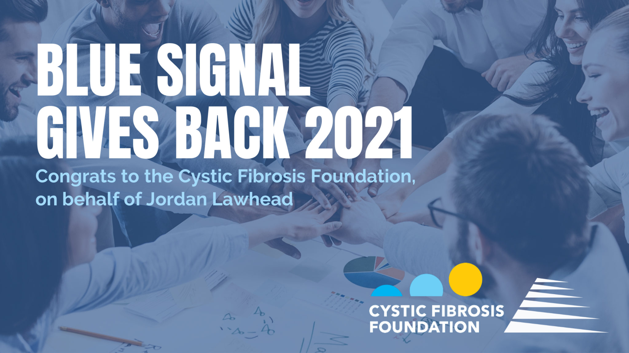 Photo of a team putting their hands together in a circle with a blue tint, text graphic reading Blue Signal Gives Back 2021 Congrats to the Cystic Fibrosis Foundation on Behalf of Jordan Lawhead